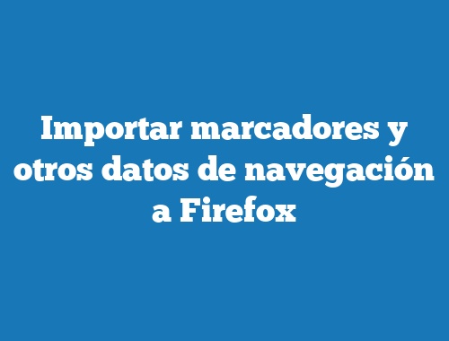 Importar marcadores y otros datos de navegación a Firefox