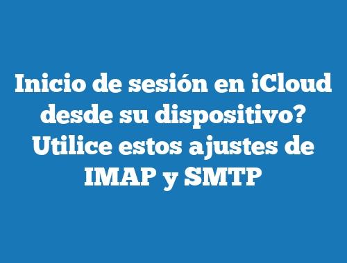 Inicio de sesión en iCloud desde su dispositivo? Utilice estos ajustes de IMAP y SMTP