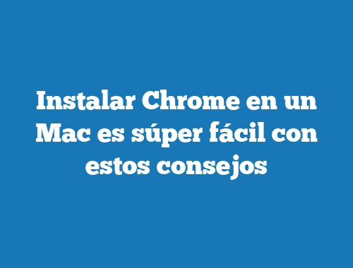 Instalar Chrome en un Mac es súper fácil con estos consejos