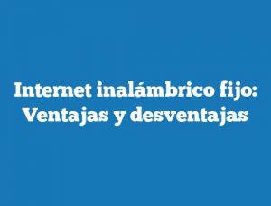 Internet inalámbrico fijo: Ventajas y desventajas