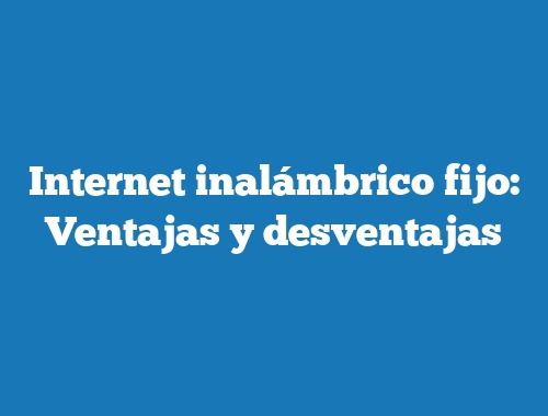 Internet inalámbrico fijo: Ventajas y desventajas