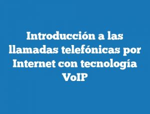 Introducción a las llamadas telefónicas por Internet con tecnología VoIP