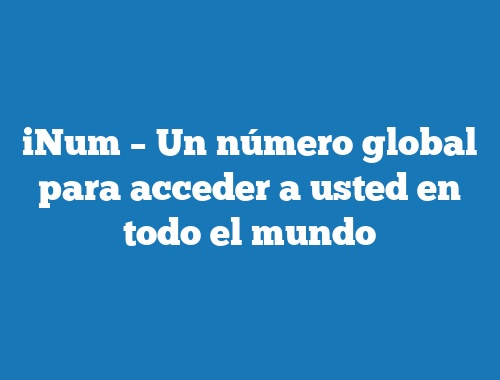 iNum – Un número global para acceder a usted en todo el mundo