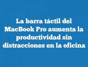 La barra táctil del MacBook Pro aumenta la productividad sin distracciones en la oficina