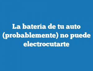 La batería de tu auto (probablemente) no puede electrocutarte