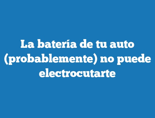 La batería de tu auto (probablemente) no puede electrocutarte
