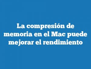 La compresión de memoria en el Mac puede mejorar el rendimiento