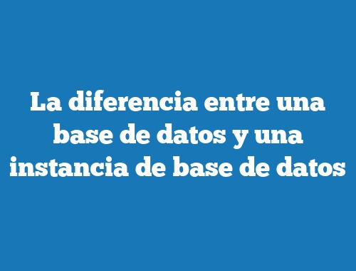 La diferencia entre una base de datos y una instancia de base de datos
