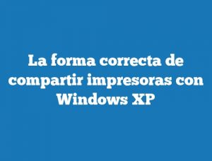 La forma correcta de compartir impresoras con Windows XP