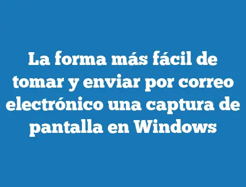 La forma más fácil de tomar y enviar por correo electrónico una captura de pantalla en Windows