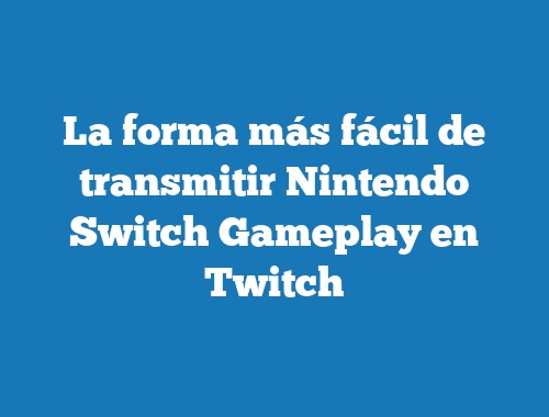 La forma más fácil de transmitir Nintendo Switch Gameplay en Twitch