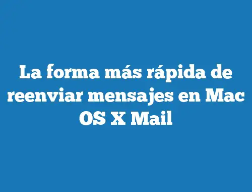 La forma más rápida de reenviar mensajes en Mac OS X Mail