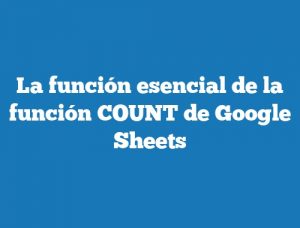 La función esencial de la función COUNT de Google Sheets
