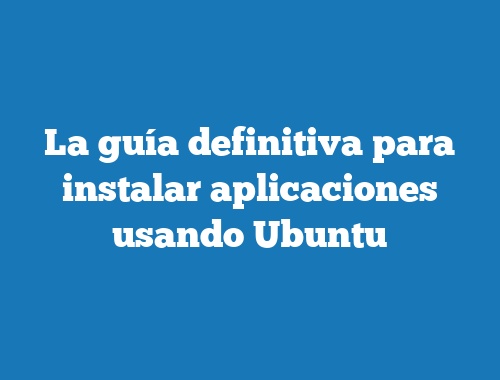 La guía definitiva para instalar aplicaciones usando Ubuntu