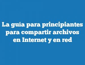 La guía para principiantes para compartir archivos en Internet y en red