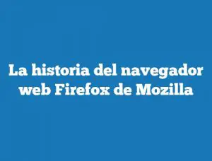La historia del navegador web Firefox de Mozilla