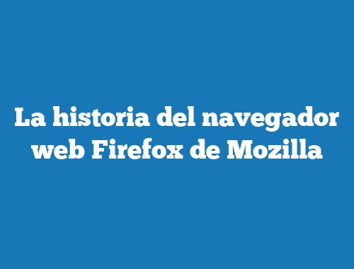 La historia del navegador web Firefox de Mozilla