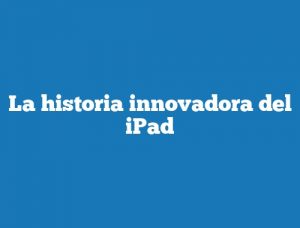 La historia innovadora del iPad