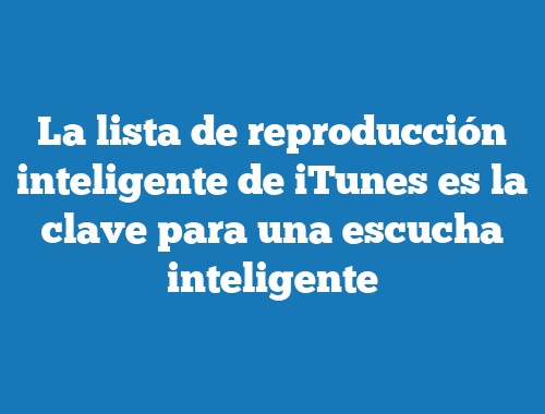 La lista de reproducción inteligente de iTunes es la clave para una escucha inteligente