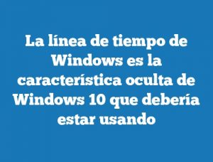 La línea de tiempo de Windows es la característica oculta de Windows 10 que debería estar usando