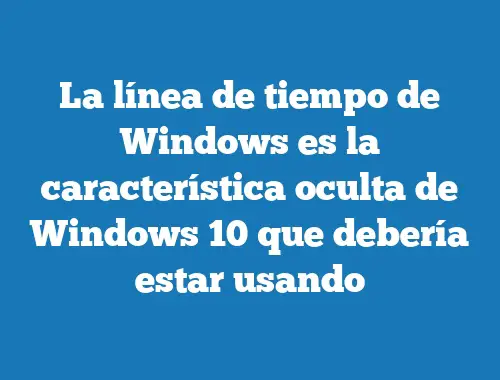 La línea de tiempo de Windows es la característica oculta de Windows 10 que debería estar usando