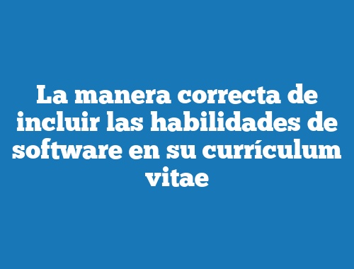 La manera correcta de incluir las habilidades de software en su currículum vitae