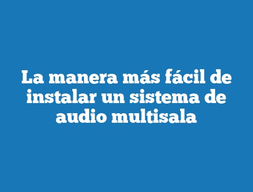 La manera más fácil de instalar un sistema de audio multisala