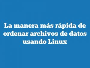 La manera más rápida de ordenar archivos de datos usando Linux