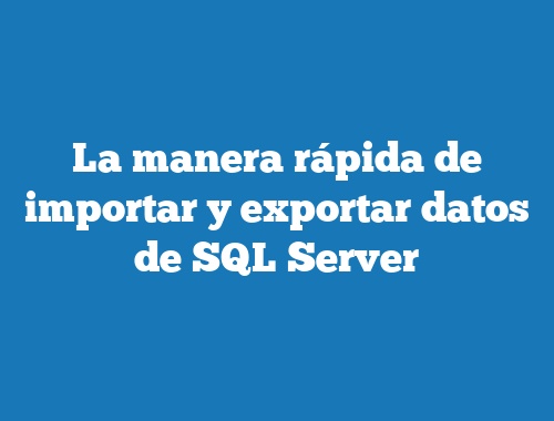 La manera rápida de importar y exportar datos de SQL Server