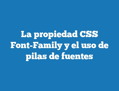 La propiedad CSS Font-Family y el uso de pilas de fuentes