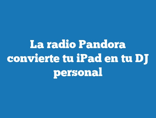 La radio Pandora convierte tu iPad en tu DJ personal
