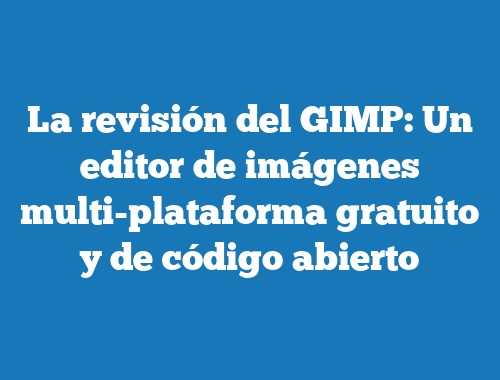 La revisión del GIMP: Un editor de imágenes multi-plataforma gratuito y de código abierto