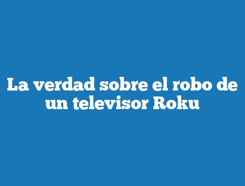 La verdad sobre el robo de un televisor Roku