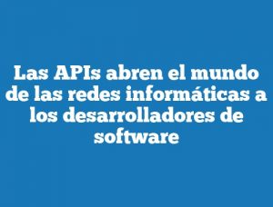 Las APIs abren el mundo de las redes informáticas a los desarrolladores de software