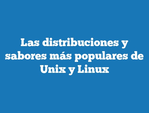 Las distribuciones y sabores más populares de Unix y Linux