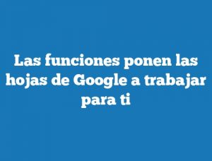 Las funciones ponen las hojas de Google a trabajar para ti