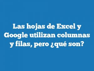 Las hojas de Excel y Google utilizan columnas y filas, pero ¿qué son?