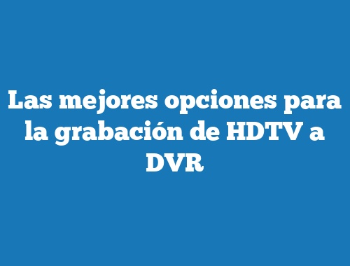 Las mejores opciones para la grabación de HDTV a DVR