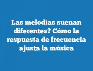 Las melodías suenan diferentes? Cómo la respuesta de frecuencia ajusta la música