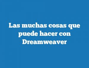 Las muchas cosas que puede hacer con Dreamweaver