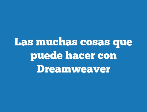 Las muchas cosas que puede hacer con Dreamweaver