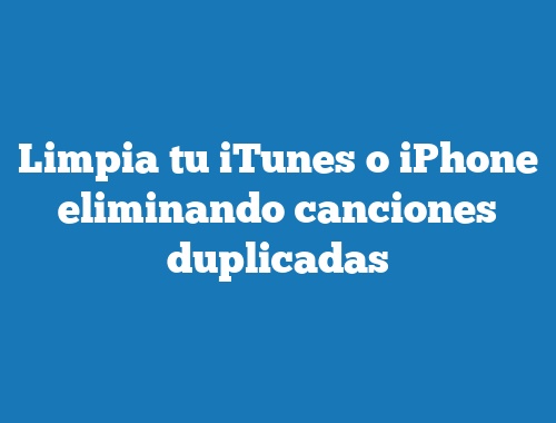 Limpia tu iTunes o iPhone eliminando canciones duplicadas