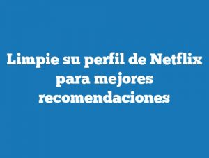 Limpie su perfil de Netflix para mejores recomendaciones