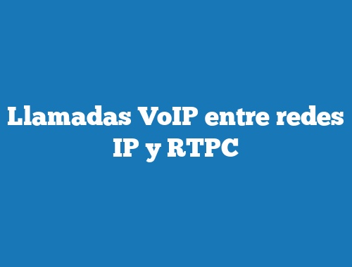Llamadas VoIP entre redes IP y RTPC