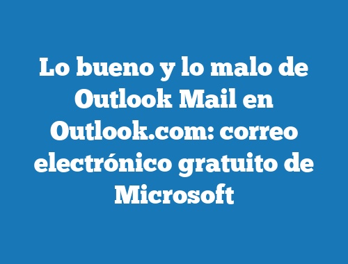 Lo bueno y lo malo de Outlook Mail en Outlook.com: correo electrónico gratuito de Microsoft