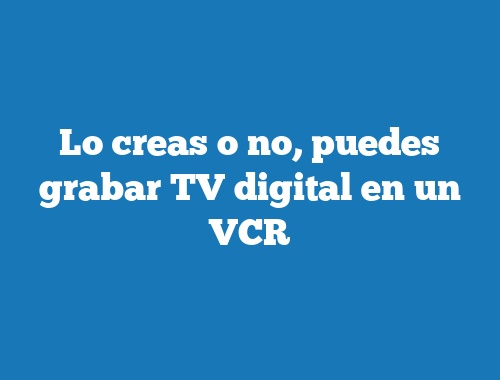 Lo creas o no, puedes grabar TV digital en un VCR