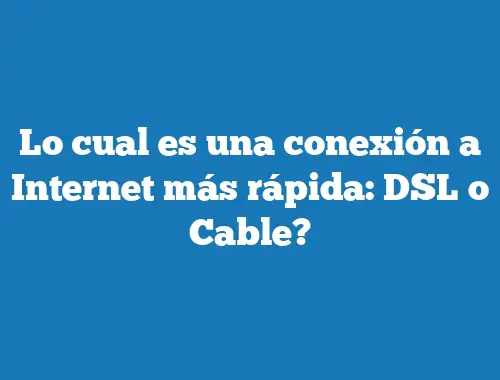 Lo cual es una conexión a Internet más rápida: DSL o Cable?
