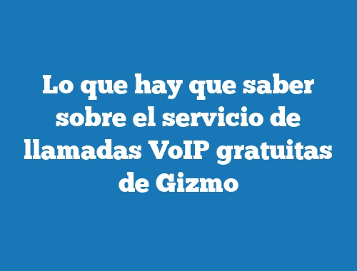Lo que hay que saber sobre el servicio de llamadas VoIP gratuitas de Gizmo