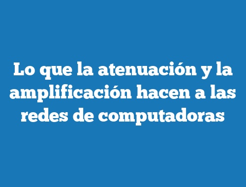 Lo que la atenuación y la amplificación hacen a las redes de computadoras