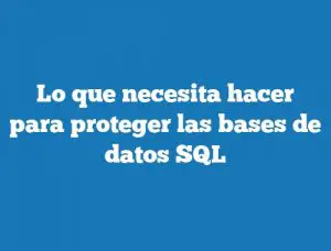 Lo que necesita hacer para proteger las bases de datos SQL